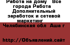 Работа на дому - Все города Работа » Дополнительный заработок и сетевой маркетинг   . Челябинская обл.,Аша г.